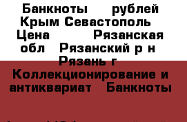 Банкноты 100 рублей Крым Севастополь › Цена ­ 200 - Рязанская обл., Рязанский р-н, Рязань г. Коллекционирование и антиквариат » Банкноты   